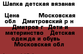 Шапка детская вязаная › Цена ­ 150 - Московская обл., Дмитровский р-н, Дмитров г. Дети и материнство » Детская одежда и обувь   . Московская обл.